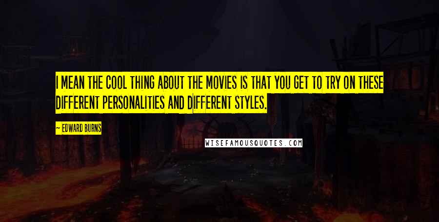 Edward Burns Quotes: I mean the cool thing about the movies is that you get to try on these different personalities and different styles.