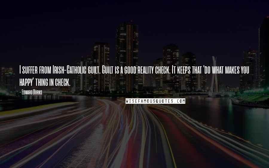 Edward Burns Quotes: I suffer from Irish-Catholic guilt. Guilt is a good reality check. It keeps that 'do what makes you happy' thing in check.