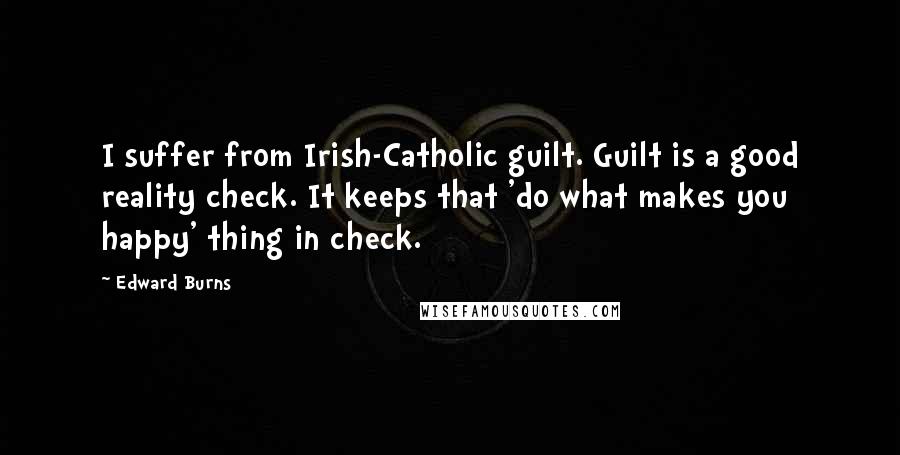 Edward Burns Quotes: I suffer from Irish-Catholic guilt. Guilt is a good reality check. It keeps that 'do what makes you happy' thing in check.