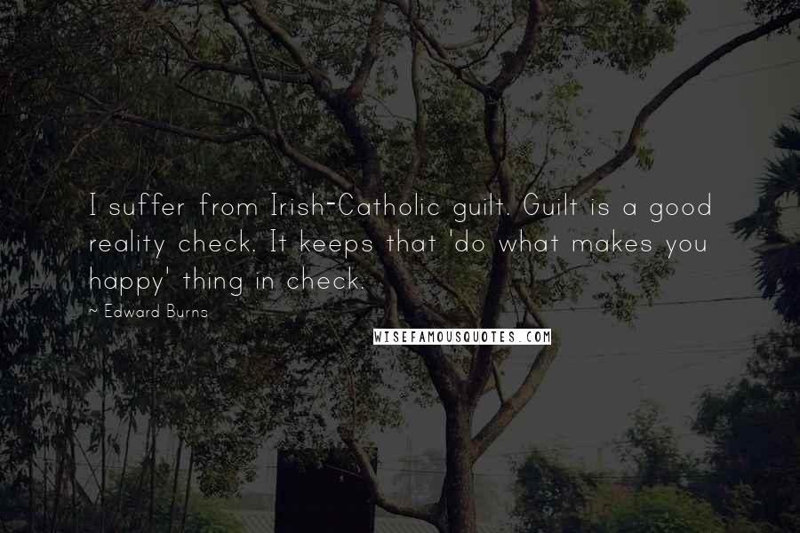 Edward Burns Quotes: I suffer from Irish-Catholic guilt. Guilt is a good reality check. It keeps that 'do what makes you happy' thing in check.