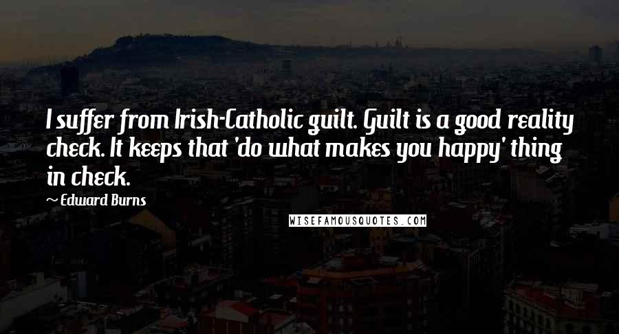 Edward Burns Quotes: I suffer from Irish-Catholic guilt. Guilt is a good reality check. It keeps that 'do what makes you happy' thing in check.