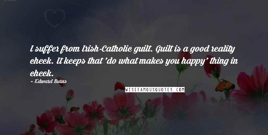 Edward Burns Quotes: I suffer from Irish-Catholic guilt. Guilt is a good reality check. It keeps that 'do what makes you happy' thing in check.