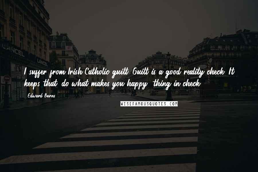 Edward Burns Quotes: I suffer from Irish-Catholic guilt. Guilt is a good reality check. It keeps that 'do what makes you happy' thing in check.