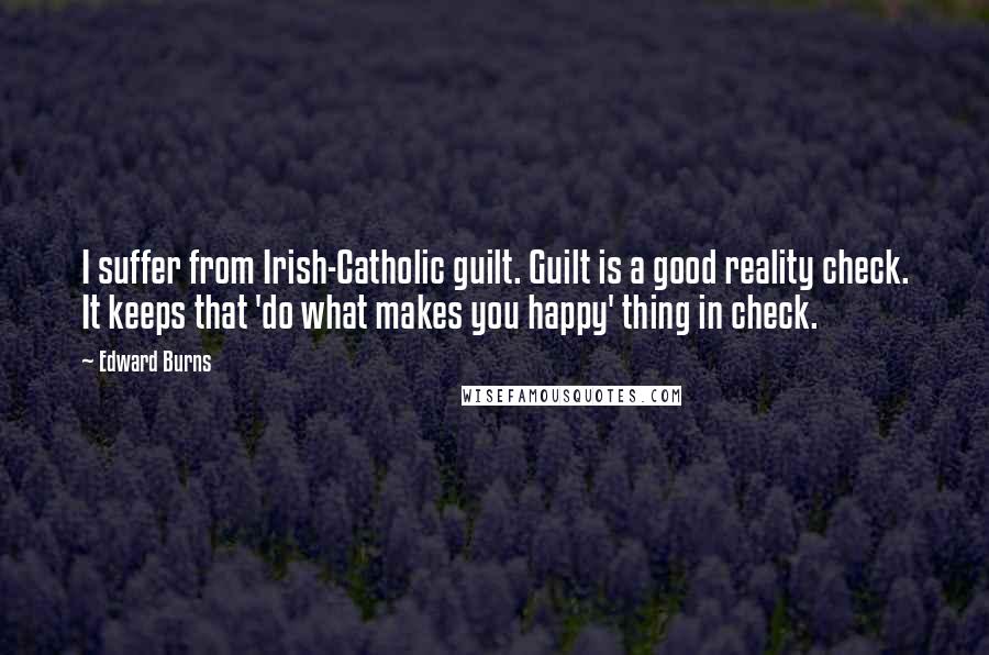 Edward Burns Quotes: I suffer from Irish-Catholic guilt. Guilt is a good reality check. It keeps that 'do what makes you happy' thing in check.