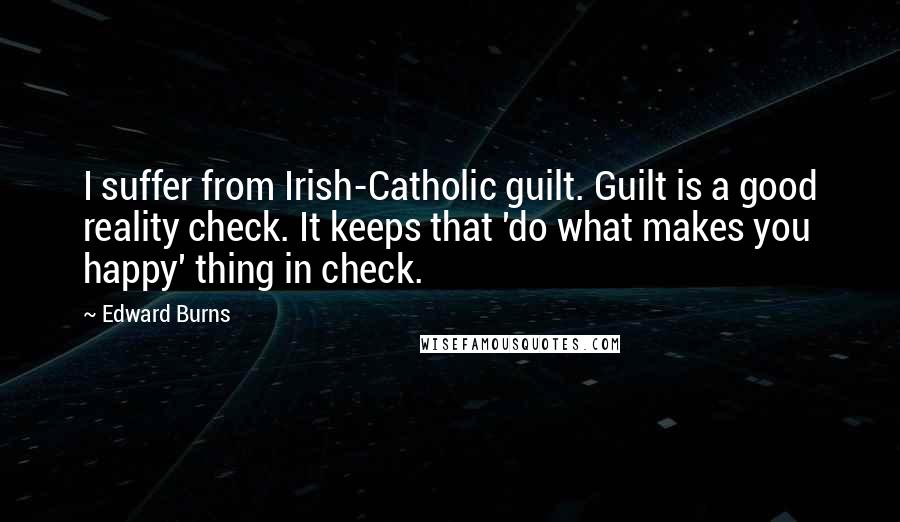 Edward Burns Quotes: I suffer from Irish-Catholic guilt. Guilt is a good reality check. It keeps that 'do what makes you happy' thing in check.