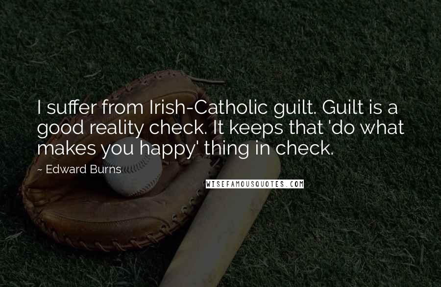 Edward Burns Quotes: I suffer from Irish-Catholic guilt. Guilt is a good reality check. It keeps that 'do what makes you happy' thing in check.