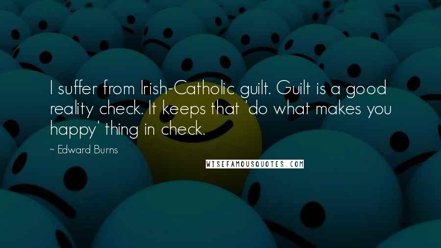 Edward Burns Quotes: I suffer from Irish-Catholic guilt. Guilt is a good reality check. It keeps that 'do what makes you happy' thing in check.