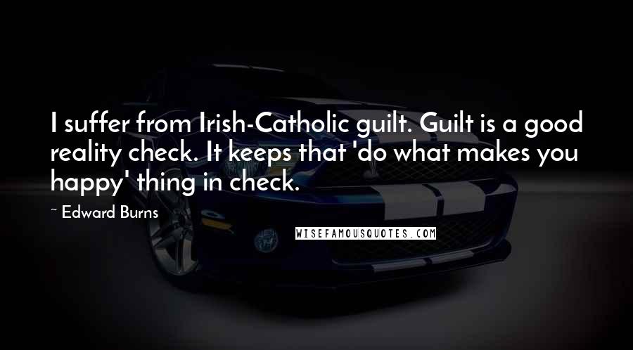 Edward Burns Quotes: I suffer from Irish-Catholic guilt. Guilt is a good reality check. It keeps that 'do what makes you happy' thing in check.