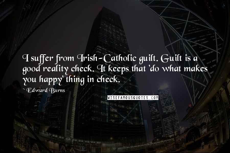 Edward Burns Quotes: I suffer from Irish-Catholic guilt. Guilt is a good reality check. It keeps that 'do what makes you happy' thing in check.