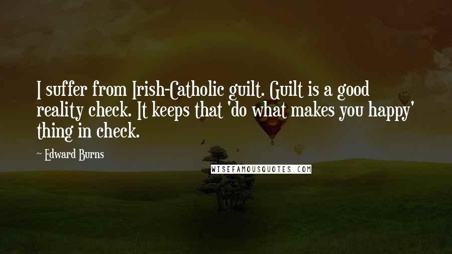 Edward Burns Quotes: I suffer from Irish-Catholic guilt. Guilt is a good reality check. It keeps that 'do what makes you happy' thing in check.