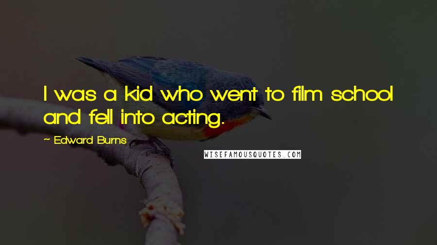 Edward Burns Quotes: I was a kid who went to film school and fell into acting.