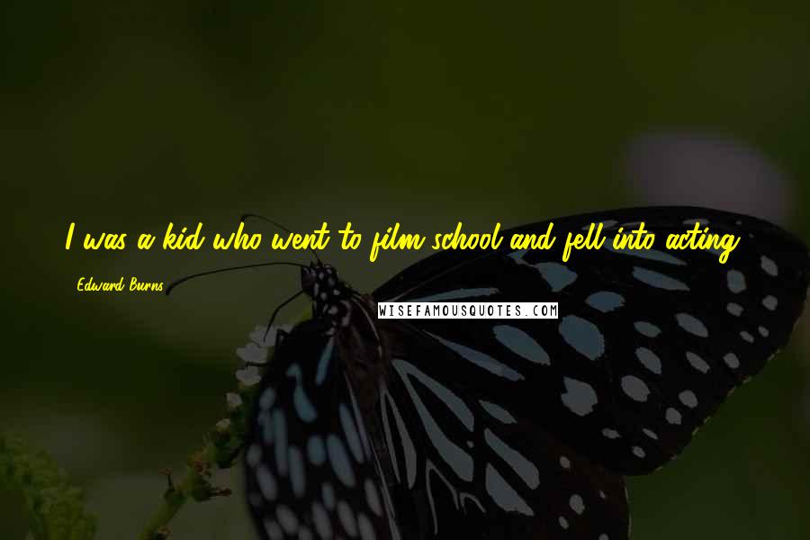 Edward Burns Quotes: I was a kid who went to film school and fell into acting.