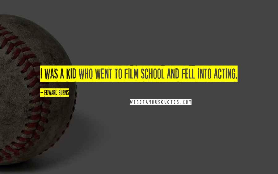 Edward Burns Quotes: I was a kid who went to film school and fell into acting.