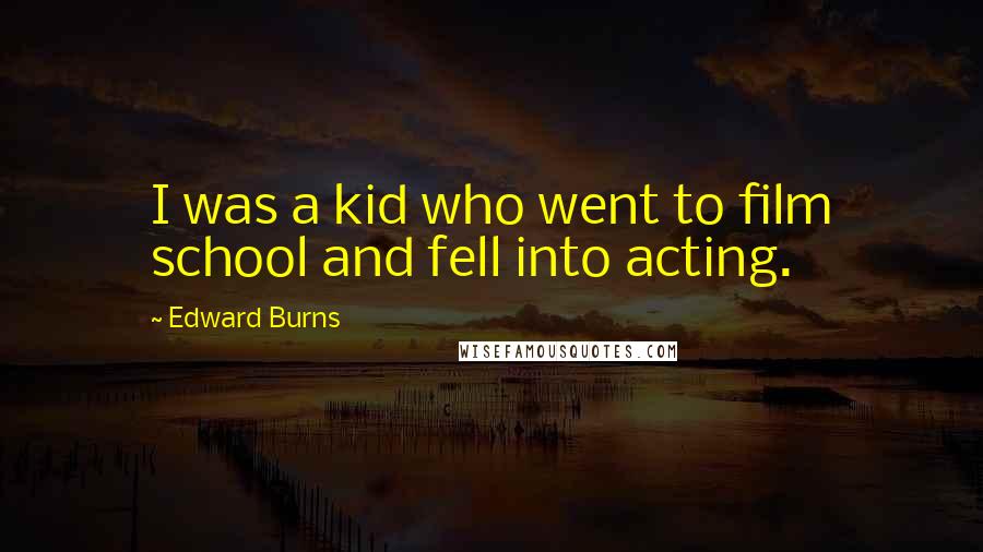 Edward Burns Quotes: I was a kid who went to film school and fell into acting.