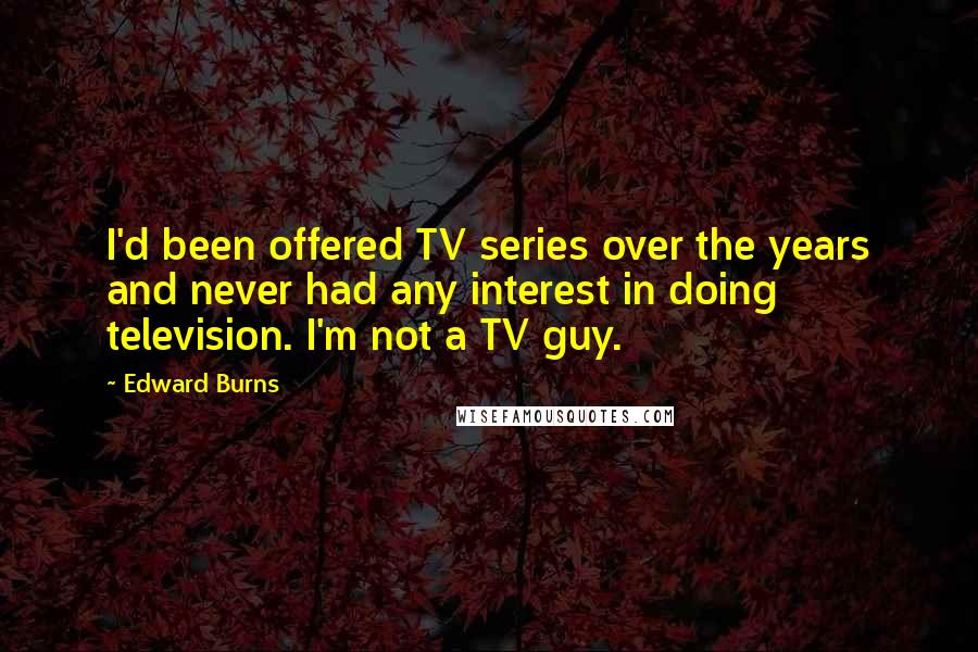 Edward Burns Quotes: I'd been offered TV series over the years and never had any interest in doing television. I'm not a TV guy.