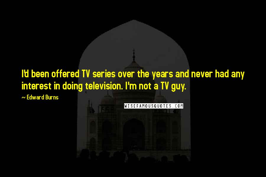 Edward Burns Quotes: I'd been offered TV series over the years and never had any interest in doing television. I'm not a TV guy.