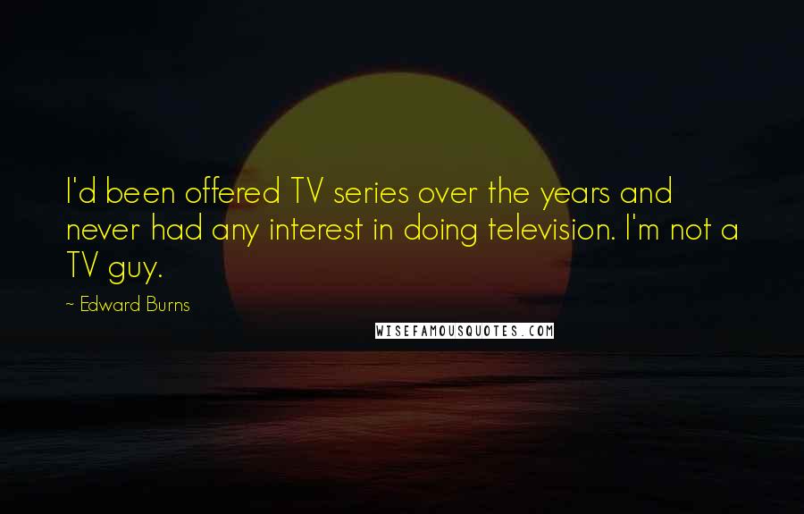 Edward Burns Quotes: I'd been offered TV series over the years and never had any interest in doing television. I'm not a TV guy.