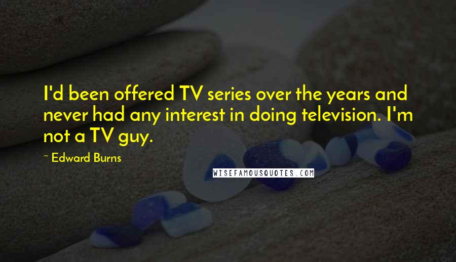 Edward Burns Quotes: I'd been offered TV series over the years and never had any interest in doing television. I'm not a TV guy.