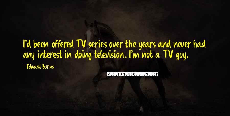 Edward Burns Quotes: I'd been offered TV series over the years and never had any interest in doing television. I'm not a TV guy.