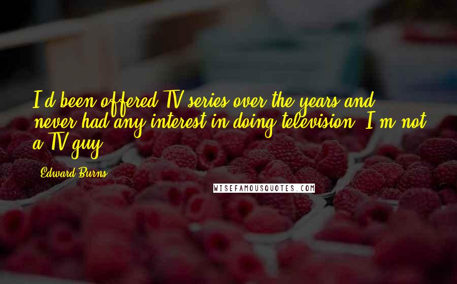 Edward Burns Quotes: I'd been offered TV series over the years and never had any interest in doing television. I'm not a TV guy.