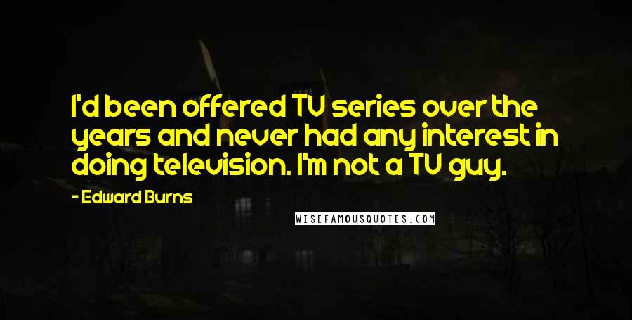 Edward Burns Quotes: I'd been offered TV series over the years and never had any interest in doing television. I'm not a TV guy.