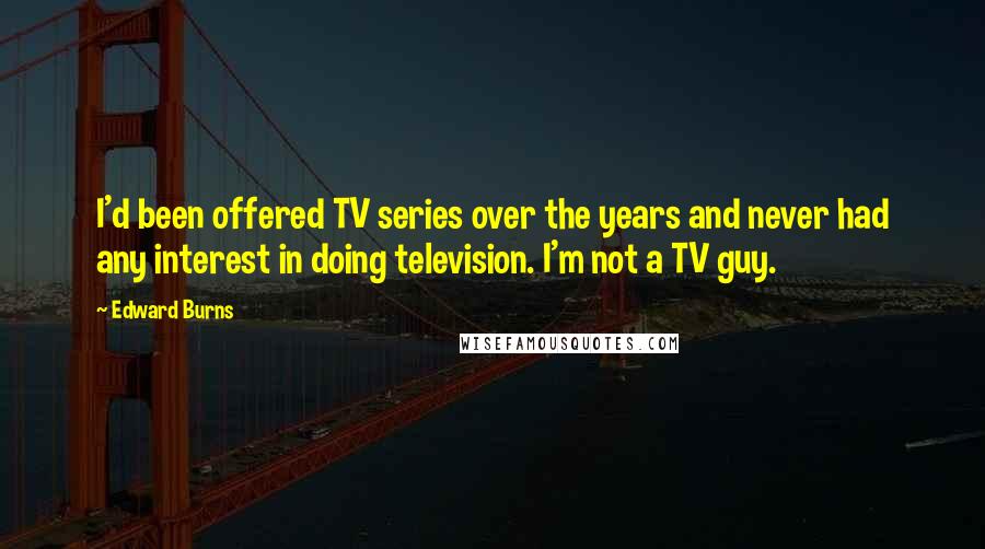 Edward Burns Quotes: I'd been offered TV series over the years and never had any interest in doing television. I'm not a TV guy.