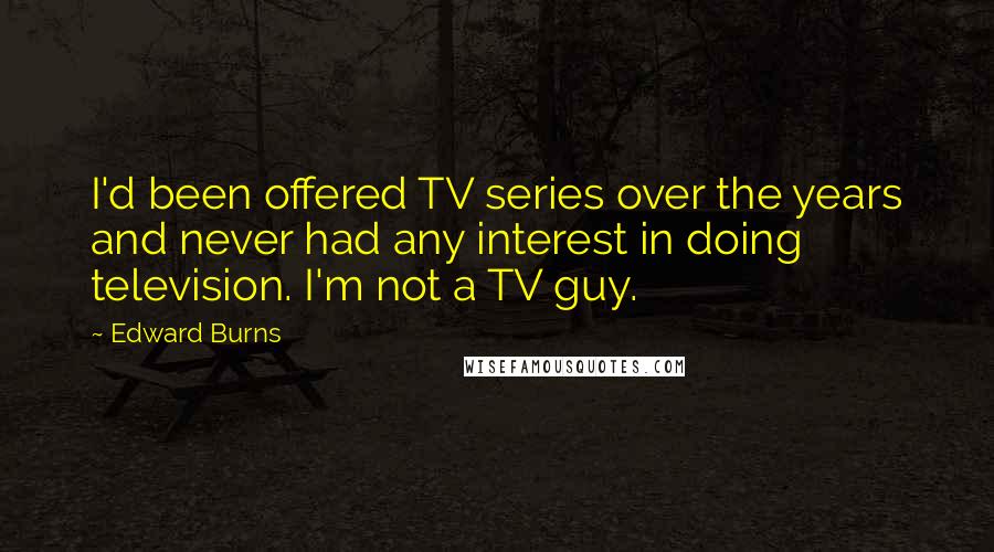 Edward Burns Quotes: I'd been offered TV series over the years and never had any interest in doing television. I'm not a TV guy.