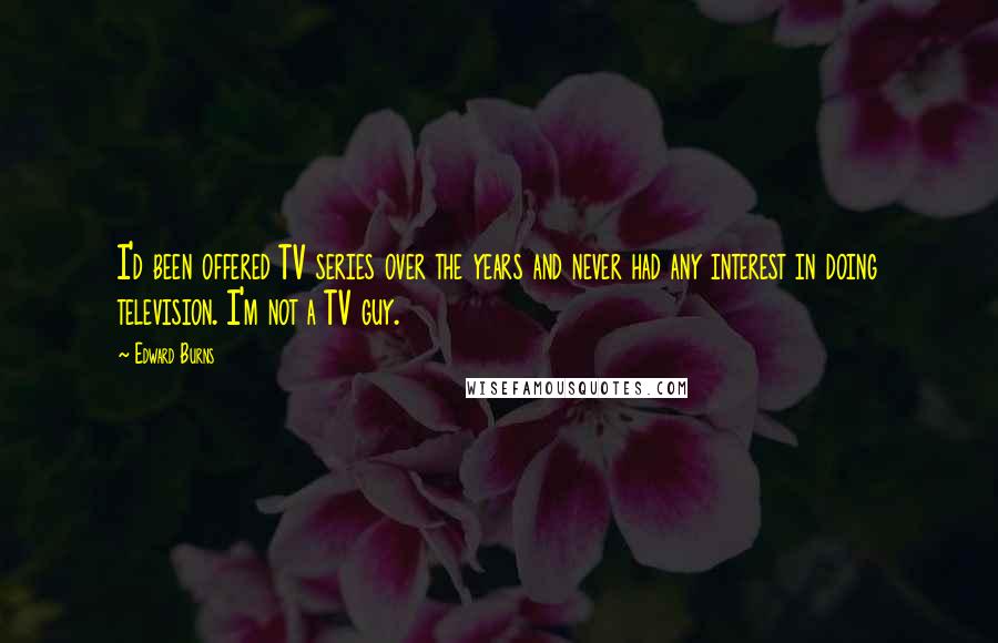 Edward Burns Quotes: I'd been offered TV series over the years and never had any interest in doing television. I'm not a TV guy.