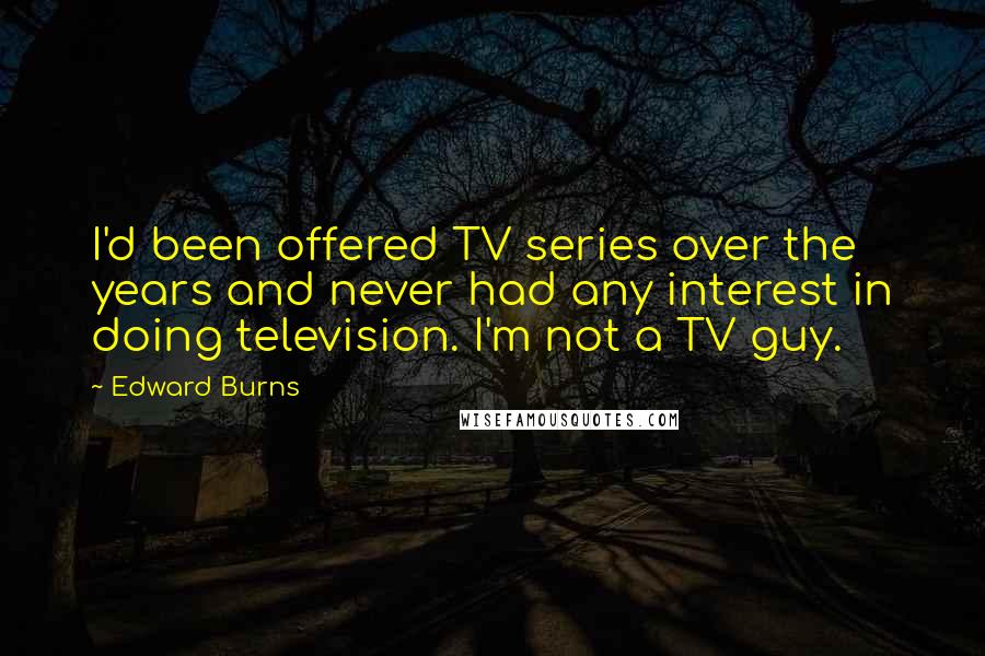 Edward Burns Quotes: I'd been offered TV series over the years and never had any interest in doing television. I'm not a TV guy.