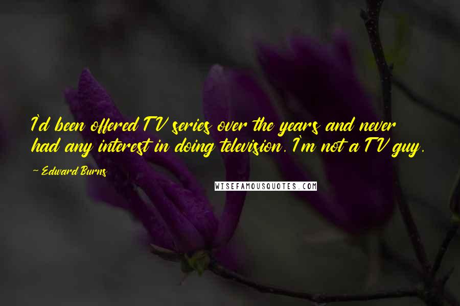 Edward Burns Quotes: I'd been offered TV series over the years and never had any interest in doing television. I'm not a TV guy.