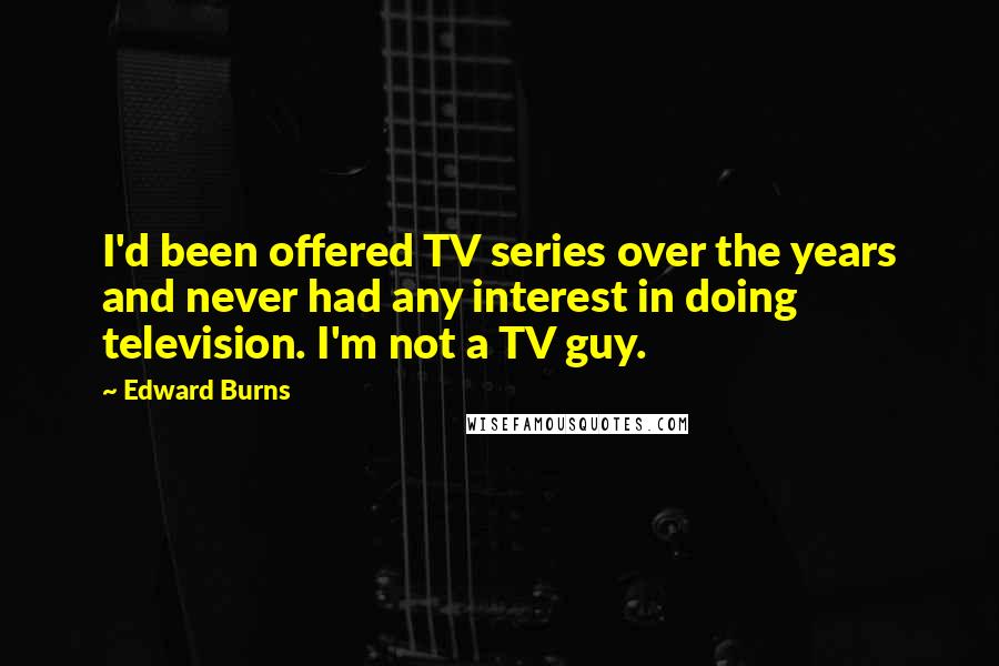 Edward Burns Quotes: I'd been offered TV series over the years and never had any interest in doing television. I'm not a TV guy.