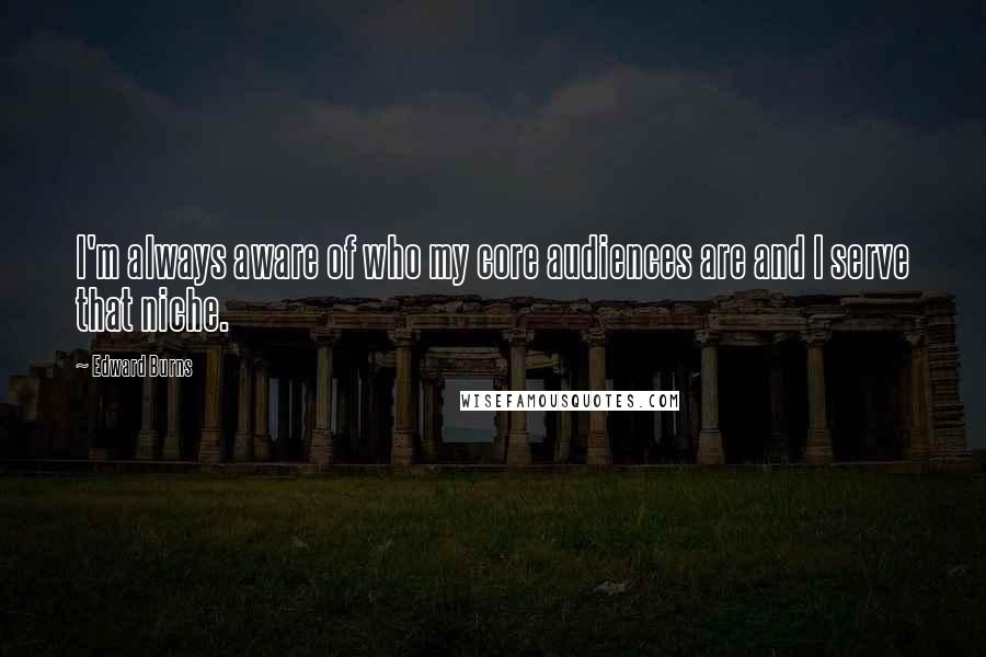 Edward Burns Quotes: I'm always aware of who my core audiences are and I serve that niche.