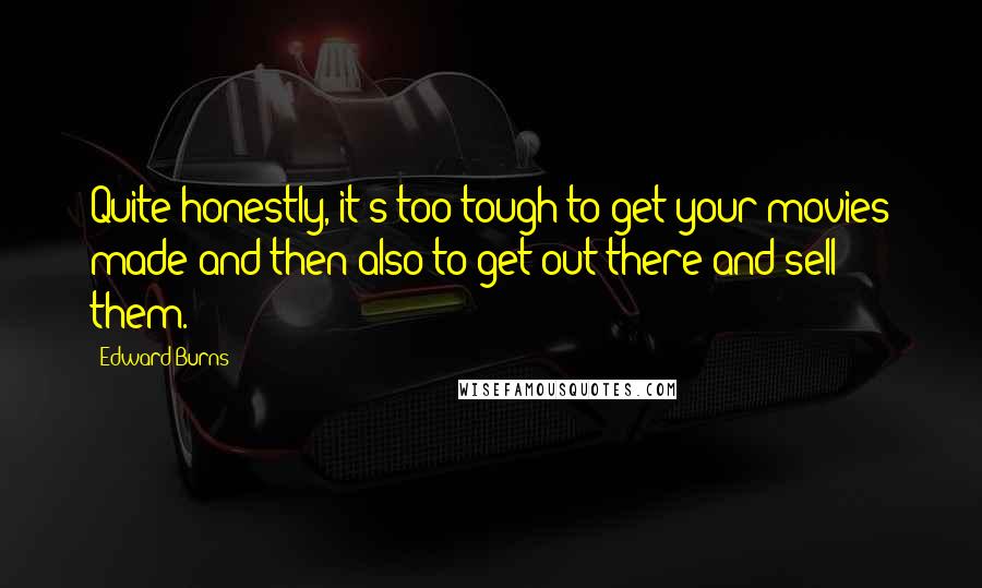 Edward Burns Quotes: Quite honestly, it's too tough to get your movies made and then also to get out there and sell them.