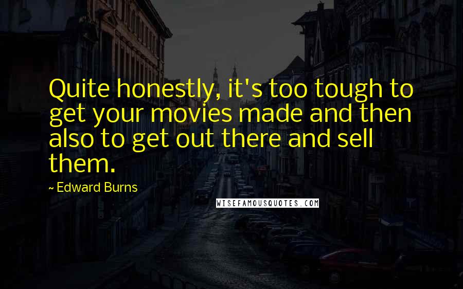 Edward Burns Quotes: Quite honestly, it's too tough to get your movies made and then also to get out there and sell them.