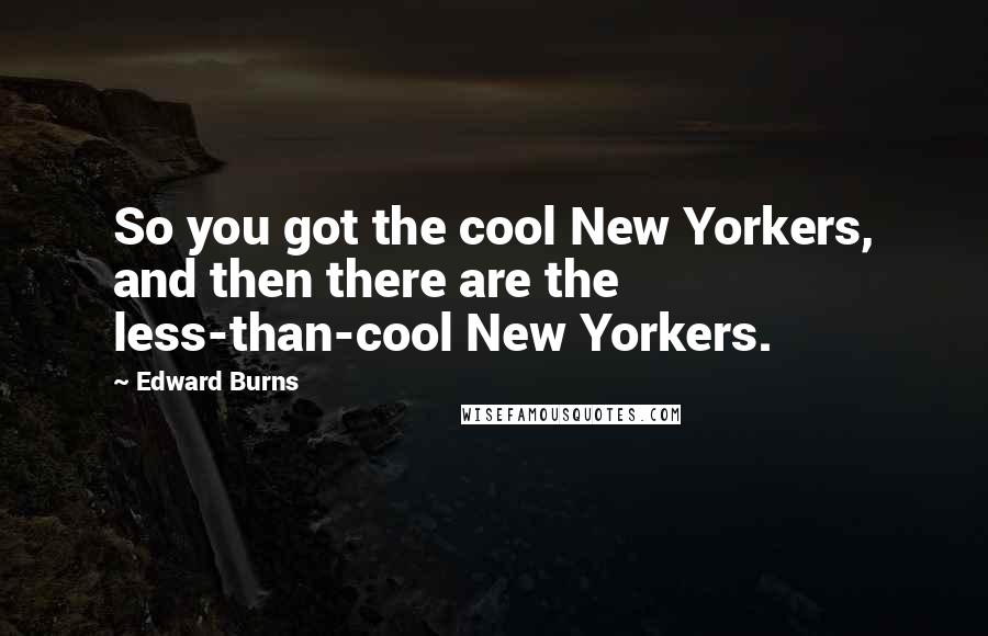 Edward Burns Quotes: So you got the cool New Yorkers, and then there are the less-than-cool New Yorkers.