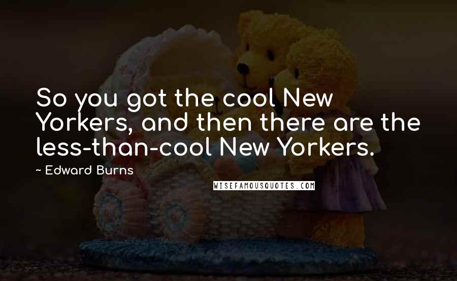 Edward Burns Quotes: So you got the cool New Yorkers, and then there are the less-than-cool New Yorkers.