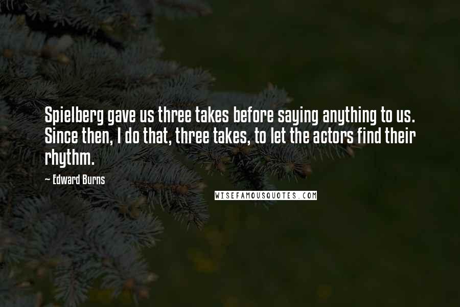 Edward Burns Quotes: Spielberg gave us three takes before saying anything to us. Since then, I do that, three takes, to let the actors find their rhythm.
