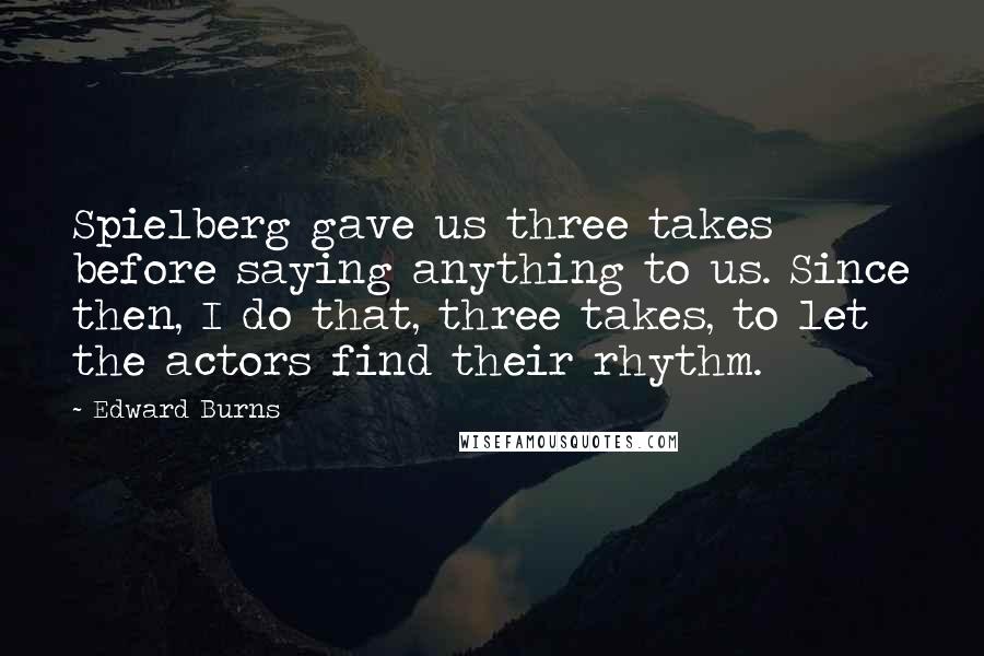 Edward Burns Quotes: Spielberg gave us three takes before saying anything to us. Since then, I do that, three takes, to let the actors find their rhythm.
