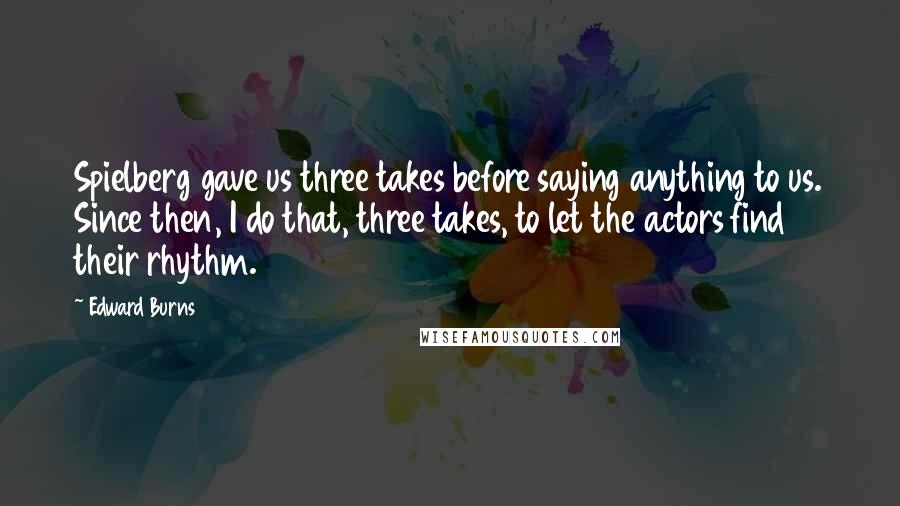 Edward Burns Quotes: Spielberg gave us three takes before saying anything to us. Since then, I do that, three takes, to let the actors find their rhythm.