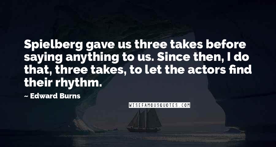 Edward Burns Quotes: Spielberg gave us three takes before saying anything to us. Since then, I do that, three takes, to let the actors find their rhythm.