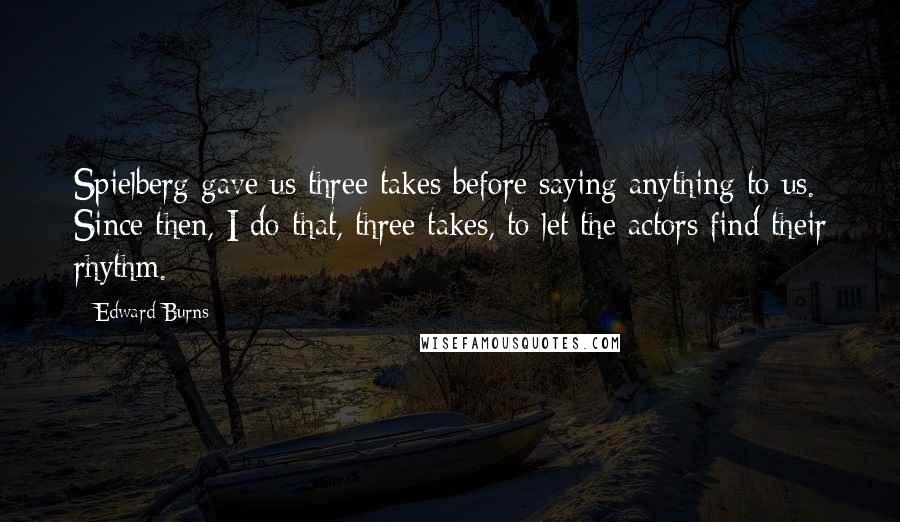 Edward Burns Quotes: Spielberg gave us three takes before saying anything to us. Since then, I do that, three takes, to let the actors find their rhythm.