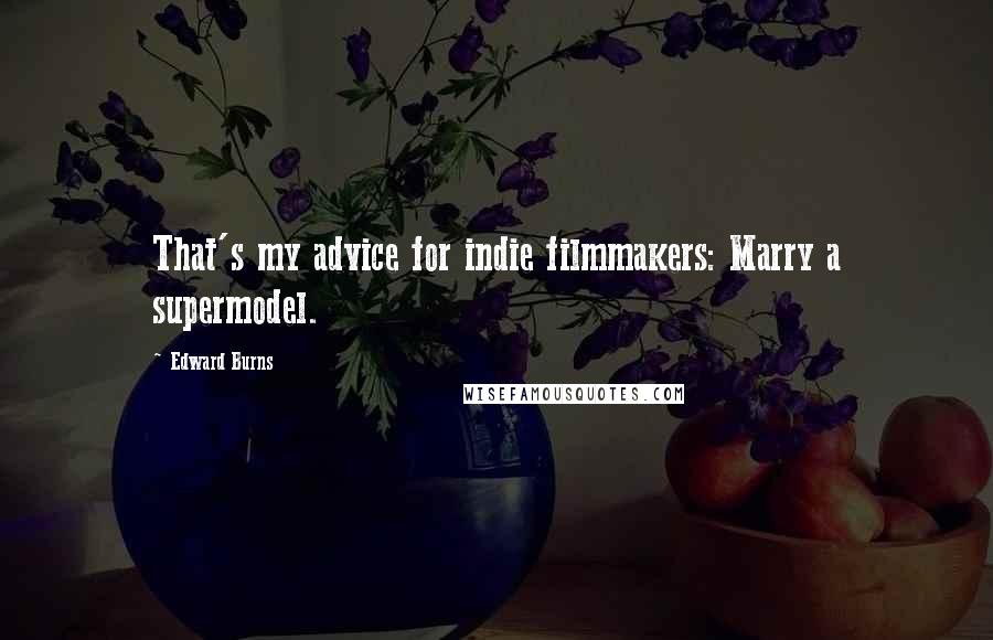 Edward Burns Quotes: That's my advice for indie filmmakers: Marry a supermodel.