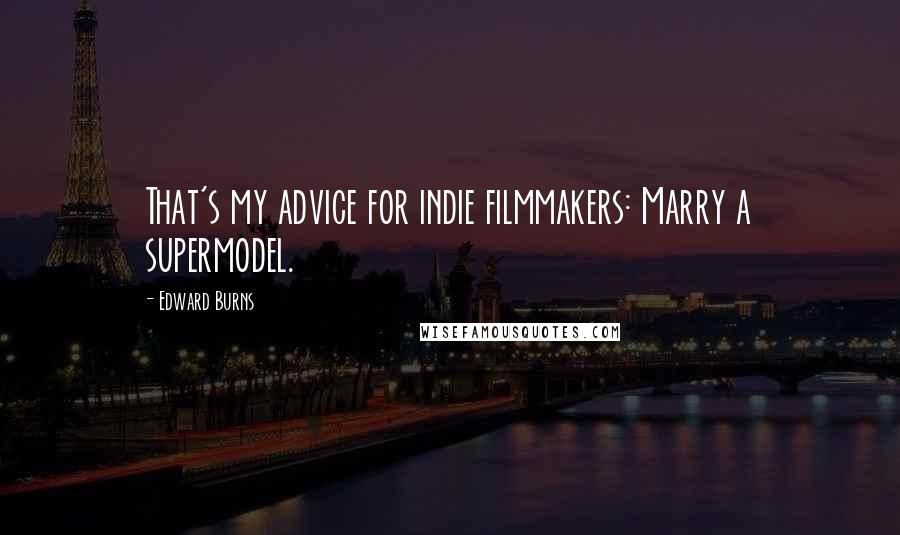 Edward Burns Quotes: That's my advice for indie filmmakers: Marry a supermodel.