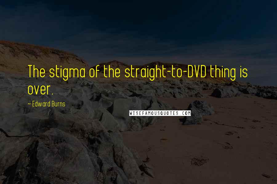 Edward Burns Quotes: The stigma of the straight-to-DVD thing is over.
