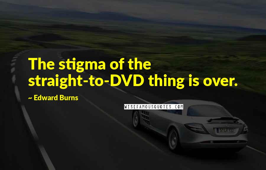 Edward Burns Quotes: The stigma of the straight-to-DVD thing is over.