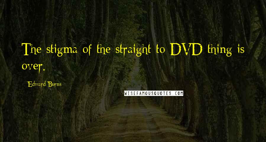 Edward Burns Quotes: The stigma of the straight-to-DVD thing is over.