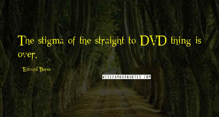 Edward Burns Quotes: The stigma of the straight-to-DVD thing is over.