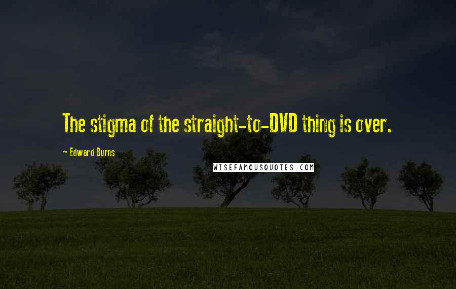 Edward Burns Quotes: The stigma of the straight-to-DVD thing is over.