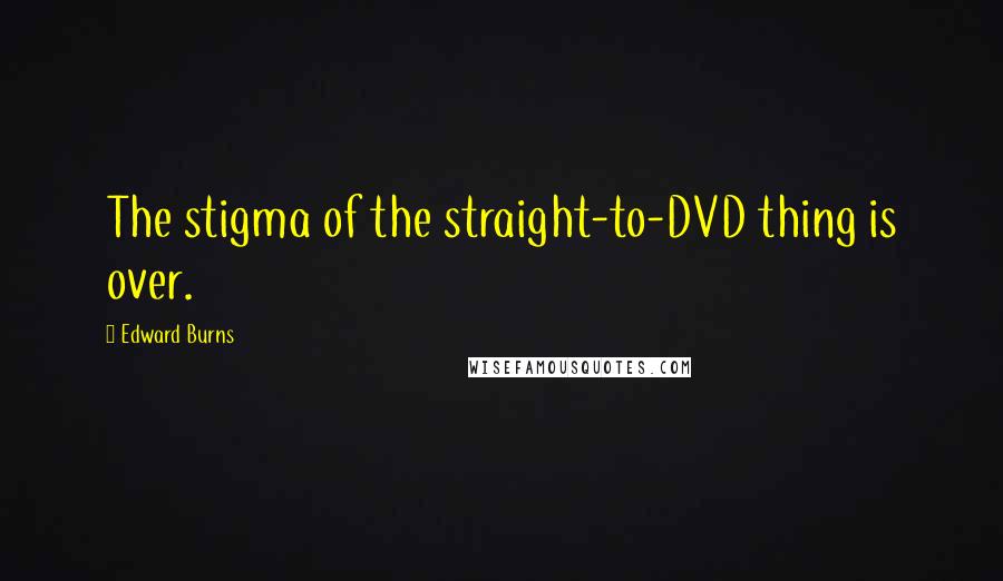 Edward Burns Quotes: The stigma of the straight-to-DVD thing is over.