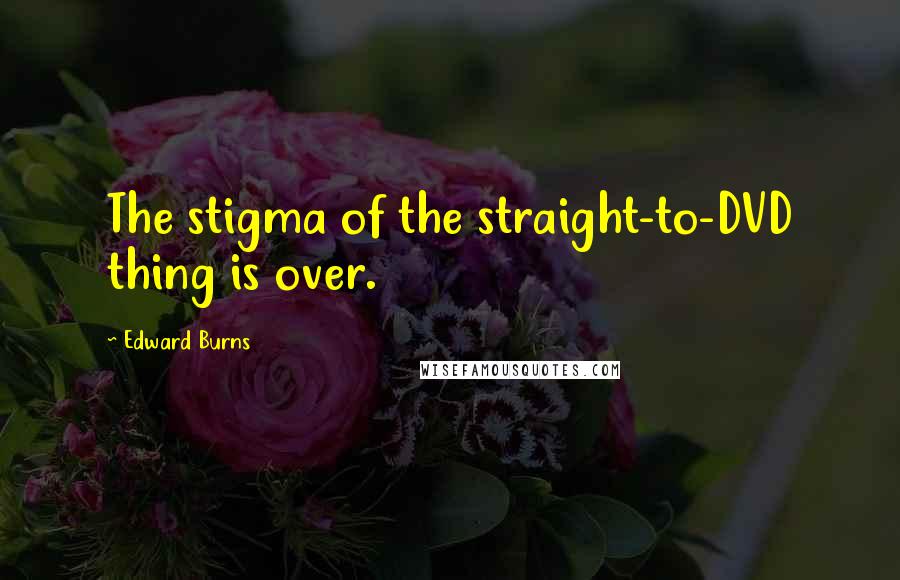 Edward Burns Quotes: The stigma of the straight-to-DVD thing is over.